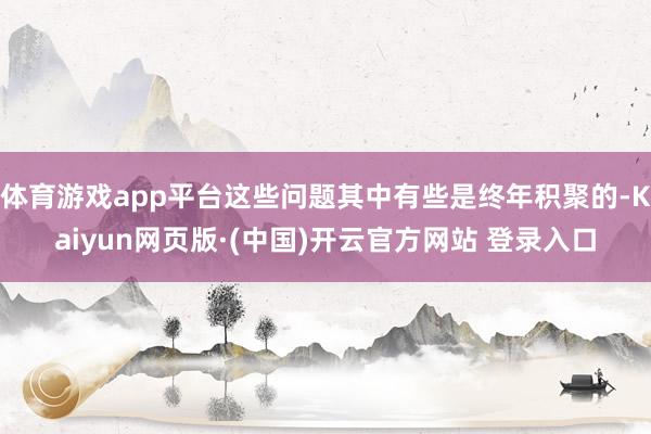 体育游戏app平台这些问题其中有些是终年积聚的-Kaiyun网页版·(中国)开云官方网站 登录入口