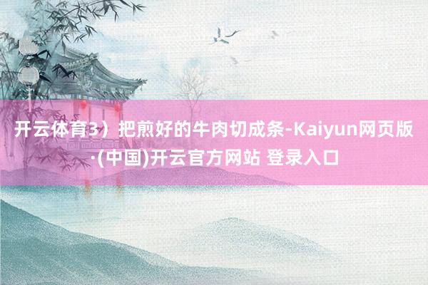 开云体育3）把煎好的牛肉切成条-Kaiyun网页版·(中国)开云官方网站 登录入口