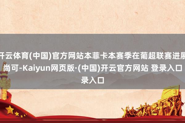 开云体育(中国)官方网站本菲卡本赛季在葡超联赛进展尚可-Kaiyun网页版·(中国)开云官方网站 登录入口