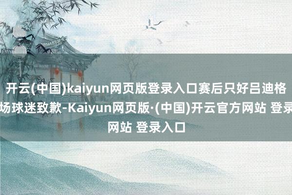 开云(中国)kaiyun网页版登录入口赛后只好吕迪格向主场球迷致歉-Kaiyun网页版·(中国)开云官方网站 登录入口