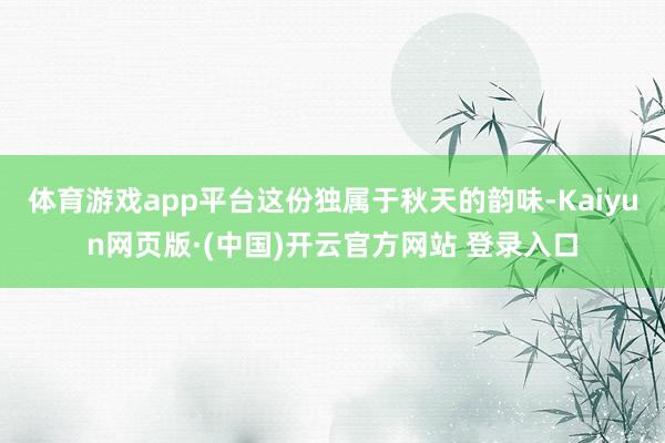 体育游戏app平台这份独属于秋天的韵味-Kaiyun网页版·(中国)开云官方网站 登录入口