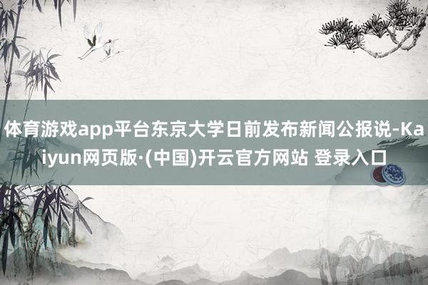 体育游戏app平台东京大学日前发布新闻公报说-Kaiyun网页版·(中国)开云官方网站 登录入口