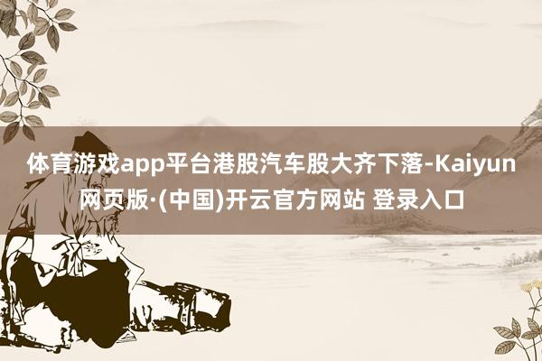 体育游戏app平台港股汽车股大齐下落-Kaiyun网页版·(中国)开云官方网站 登录入口