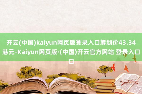 开云(中国)kaiyun网页版登录入口筹划价43.34港元-Kaiyun网页版·(中国)开云官方网站 登录入口