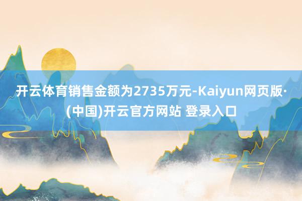 开云体育销售金额为2735万元-Kaiyun网页版·(中国)开云官方网站 登录入口