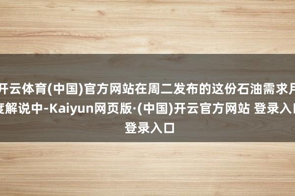 开云体育(中国)官方网站在周二发布的这份石油需求月度解说中-Kaiyun网页版·(中国)开云官方网站 登录入口