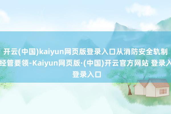 开云(中国)kaiyun网页版登录入口从消防安全轨制到经管要领-Kaiyun网页版·(中国)开云官方网站 登录入口