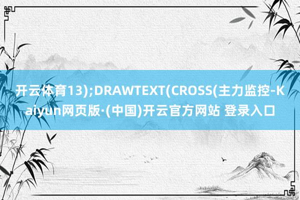 开云体育13);DRAWTEXT(CROSS(主力监控-Kaiyun网页版·(中国)开云官方网站 登录入口